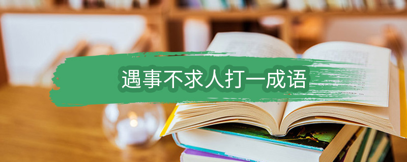 遇事不求人打一成语 遇事不求人打一成语是什么