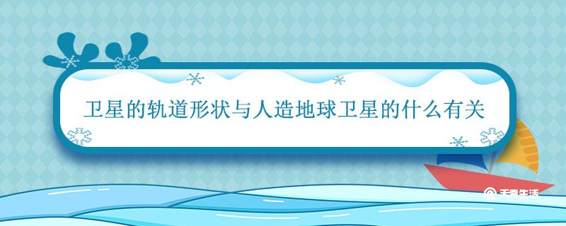 卫星的轨道形状与人造地球卫星的什么有关 卫星的轨道形状与人造地球卫星的什么有关