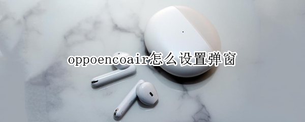 oppoencoair怎么设置弹窗