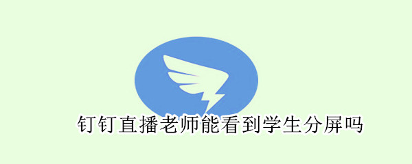 钉钉直播老师能看到学生分屏吗