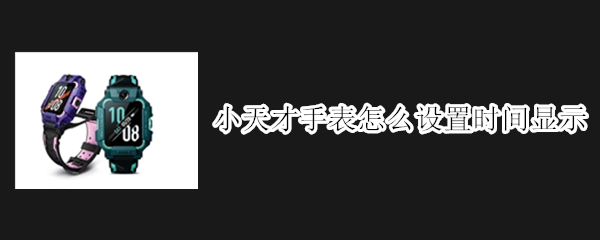 小天才手表怎么设置时间显示