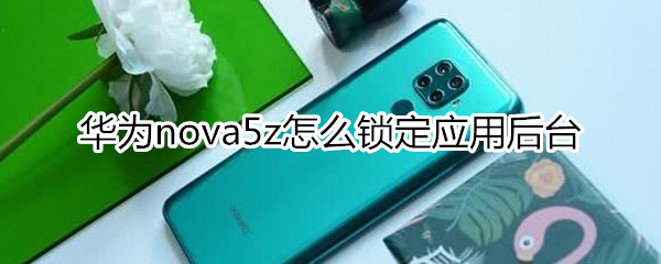 华为nova5z怎么锁定应用后台