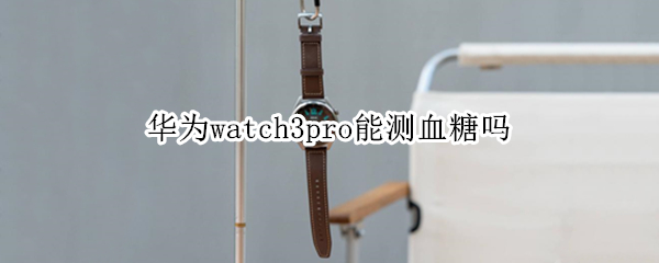 华为watch3pro能测血糖吗