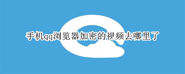 手机qq 浏览器加密的视频去哪里了