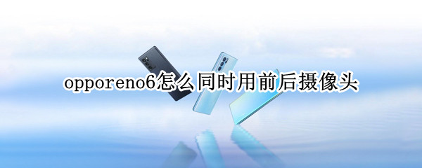 opporeno6怎么同时用前后摄像头