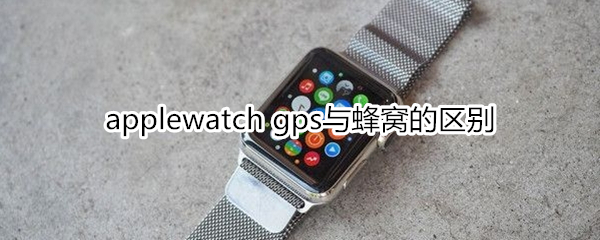 applewatch gps与蜂窝的区别