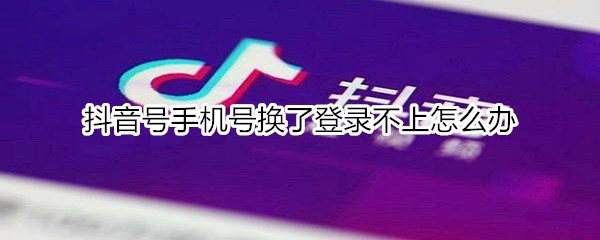 抖音号手机号换了登录不上怎么办