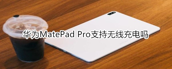 华为MatePad Pro支持无线充电吗