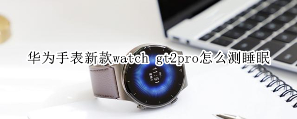 华为手表新款watch gt2pro怎么测睡眠