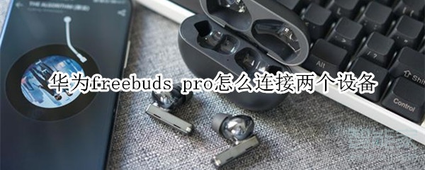 华为freebuds pro怎么连接两个设备