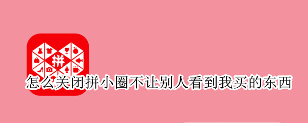 怎么关闭拼小圈不让别人看到我买的东西