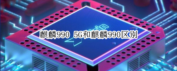 麒麟990 5G和麒麟990区别