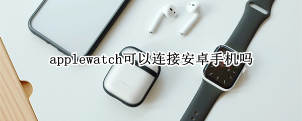 applewatch可以连接安卓手机吗