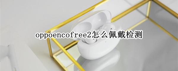 oppoencofree2怎么佩戴检测