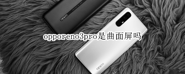 opporeno3pro是曲面屏吗