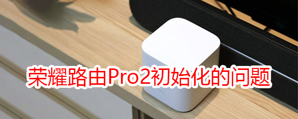 荣耀路由Pro2初始化常见的问题及解决办法