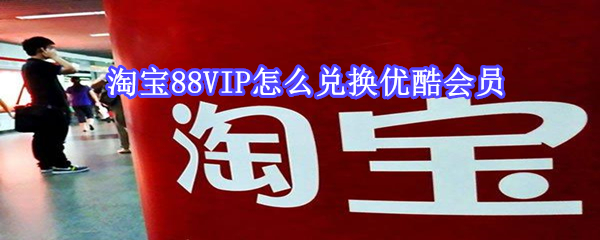 淘宝88VIP怎么兑换优酷会员