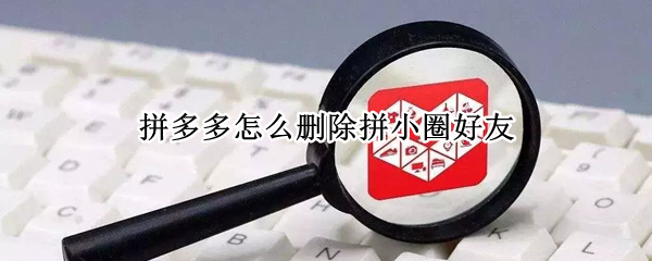 拼多多怎么删除拼小圈好友