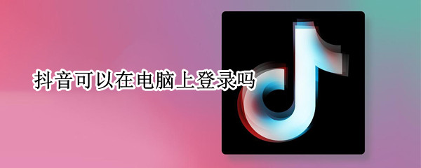 抖音可以在电脑上登录吗