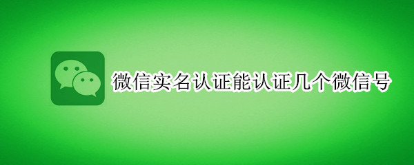 微信实名认证能认证几个微信号