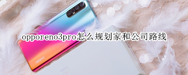 opporeno3pro怎么规划家和公司路线