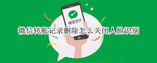 微信转账记录删除怎么关闭人脸识别