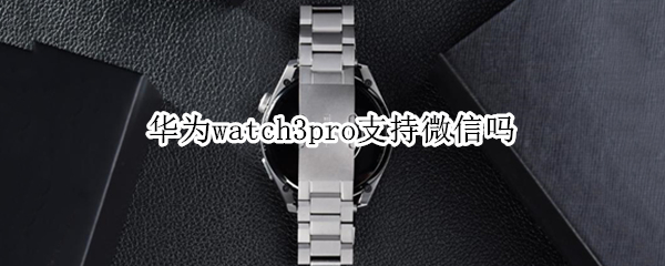 华为watch3pro支持微信吗