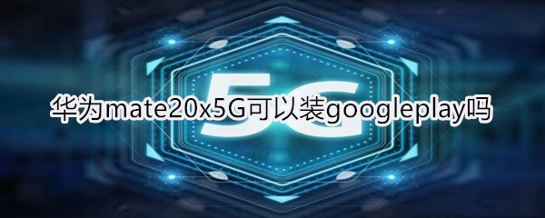 华为mate20x5G可以装googleplay吗