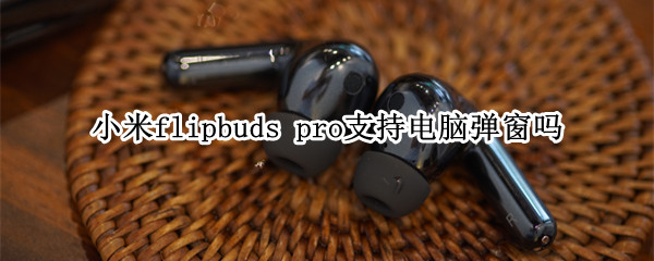 小米flipbuds pro支持电脑弹窗吗