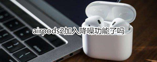 airpods2加入降噪功能了吗