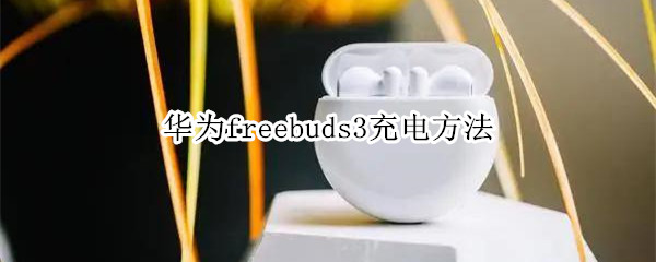 华为freebuds3充电方法