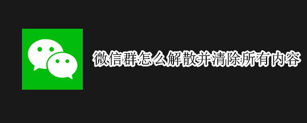 微信群怎么解散并清除所有内容