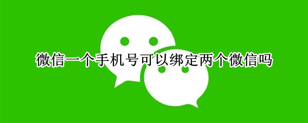 微信一个手机号可以绑定两个微信吗