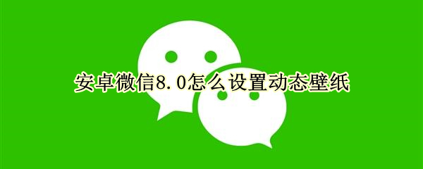 安卓微信8.0怎么设置动态壁纸