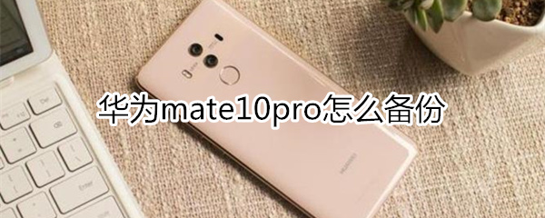 华为mate10pro怎么备份