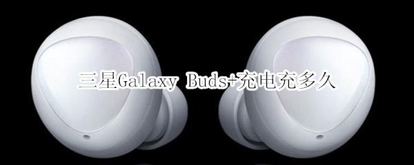 三星Galaxy Buds+充电充多久