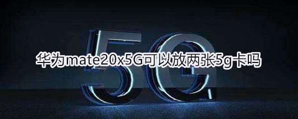 华为mate20x5G可以放两张5g卡吗