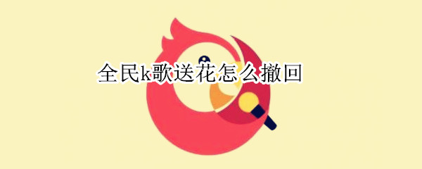 全民k歌送花怎么撤回