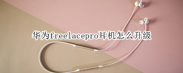 华为freelacepro耳机怎么升级