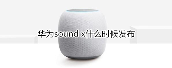 华为sound x什么时候发布