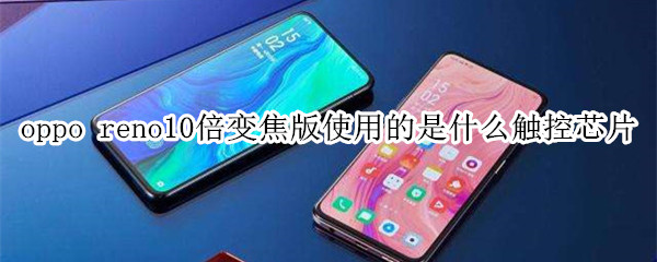 oppo reno10倍变焦版使用的是什么触控芯片