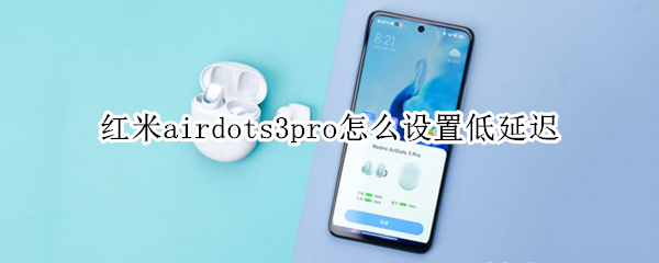 红米airdots3pro怎么设置低延迟