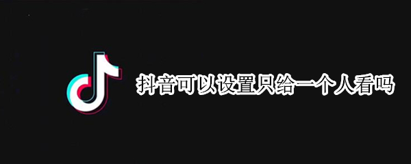 抖音可以设置只给一个人看吗