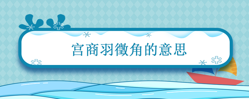 宫商羽徵角的意思 五音宫商角羽是什么意思