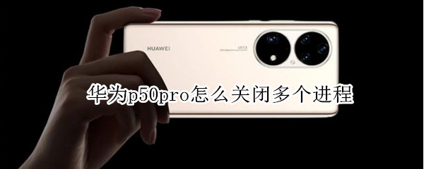 华为p50pro怎么关闭多个进程