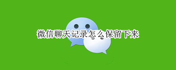 微信聊天记录怎么保留下来