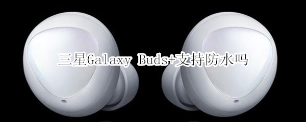 三星Galaxy Buds+支持防水吗