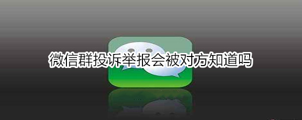 微信群投诉举报会被对方知道吗