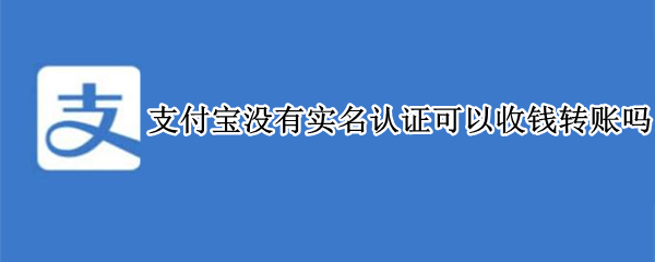 支付宝没有实名认证可以收钱转账吗