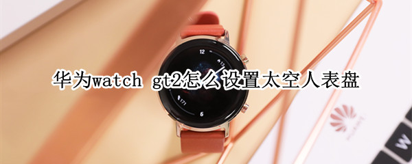 华为watch gt2怎么设置太空人表盘